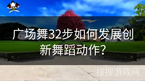广场舞32步如何发展创新舞蹈动作？