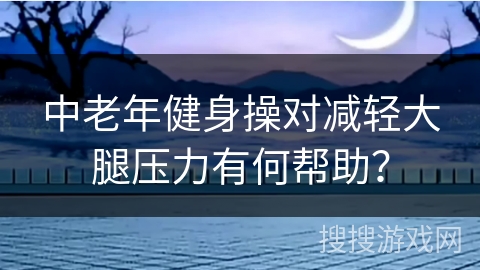 中老年健身操对减轻大腿压力有何帮助？