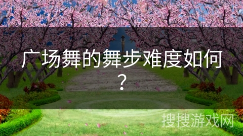 广场舞的舞步难度如何？
