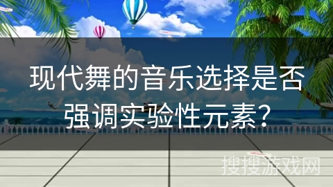 现代舞的音乐选择是否强调实验性元素？
