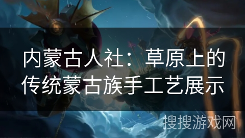 内蒙古人社：草原上的传统蒙古族手工艺展示