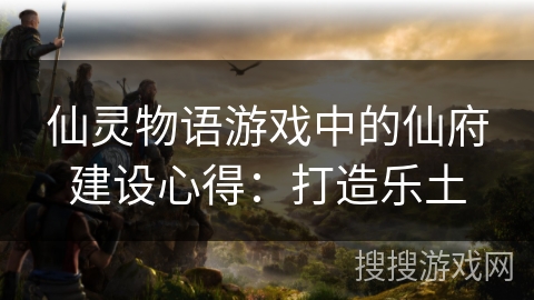 仙灵物语游戏中的仙府建设心得：打造乐土