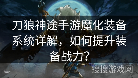 刀狼神途手游魔化装备系统详解，如何提升装备战力？