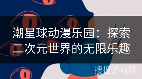 潮星球动漫乐园：探索二次元世界的无限乐趣