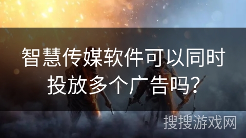 智慧传媒软件可以同时投放多个广告吗？