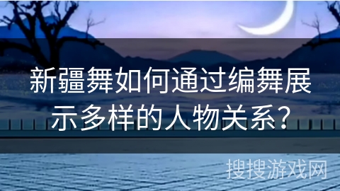 新疆舞如何通过编舞展示多样的人物关系？