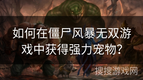 如何在僵尸风暴无双游戏中获得强力宠物？