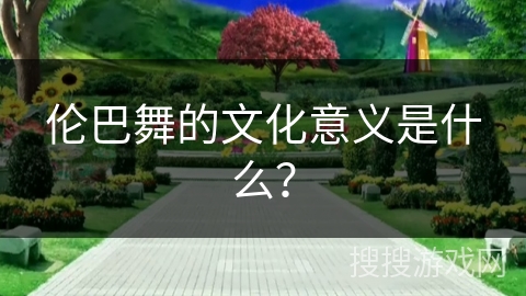 伦巴舞的文化意义是什么？