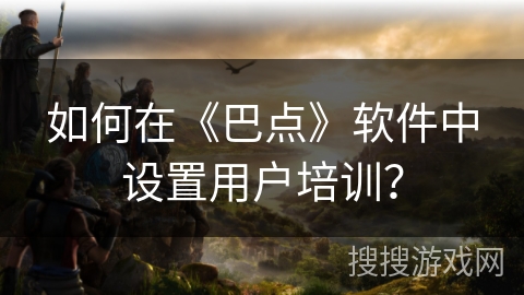 如何在《巴点》软件中设置用户培训？
