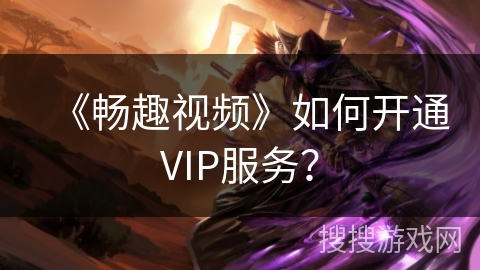 《畅趣视频》如何开通VIP服务？