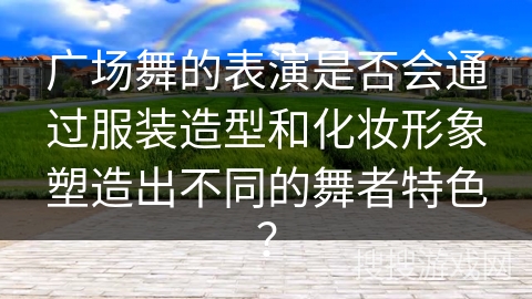 广场舞的表演是否会通过服装造型和化妆形象塑造出不同的舞者特色？