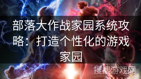 部落大作战家园系统攻略：打造个性化的游戏家园