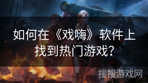 如何在《戏嗨》软件上找到热门游戏？
