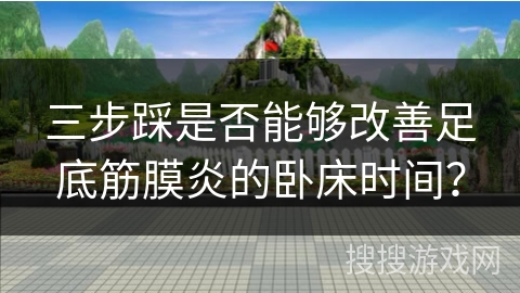 三步踩是否能够改善足底筋膜炎的卧床时间？