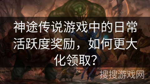神途传说游戏中的日常活跃度奖励，如何更大化领取？
