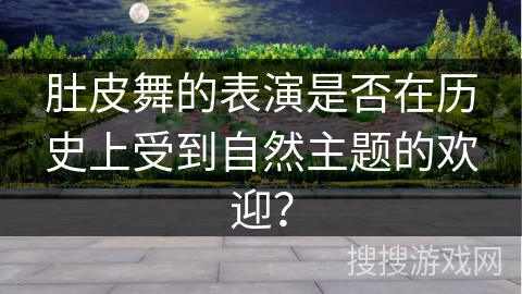 肚皮舞的表演是否在历史上受到自然主题的欢迎？
