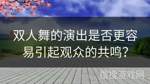 双人舞的演出是否更容易引起观众的共鸣？