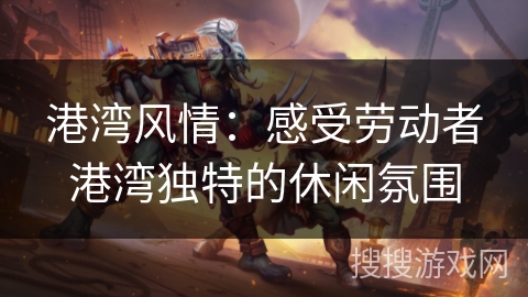 港湾风情：感受劳动者港湾独特的休闲氛围