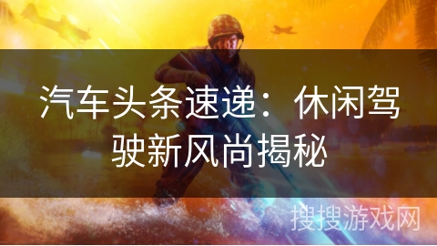 汽车头条速递：休闲驾驶新风尚揭秘