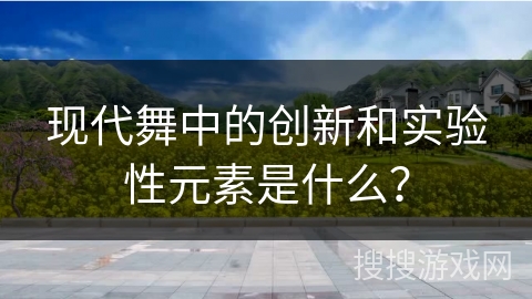 现代舞中的创新和实验性元素是什么？