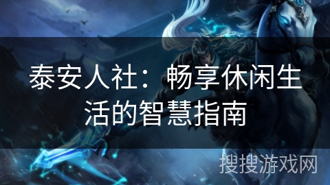 泰安人社：畅享休闲生活的智慧指南