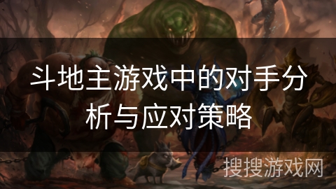 斗地主游戏中的对手分析与应对策略 斗地主游戏中的对手分析与应对策略