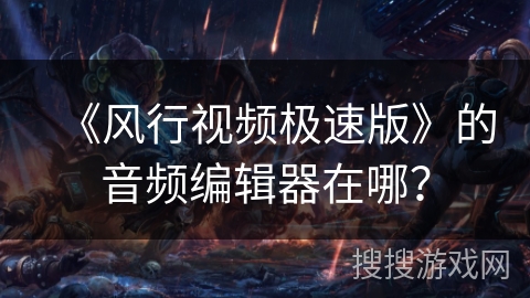 《风行视频极速版》的音频编辑器在哪？