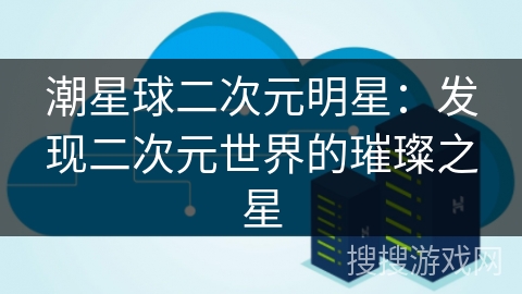 潮星球二次元明星：发现二次元世界的璀璨之星