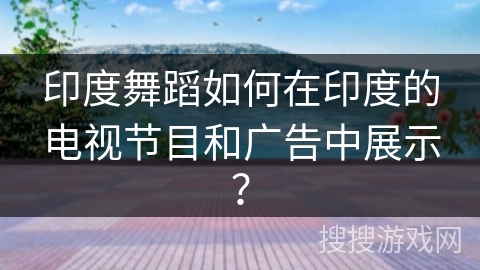 印度舞蹈如何在印度的电视节目和广告中展示？