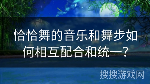 恰恰舞的音乐和舞步如何相互配合和统一？