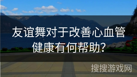 友谊舞对于改善心血管健康有何帮助？