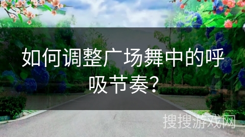 如何调整广场舞中的呼吸节奏？