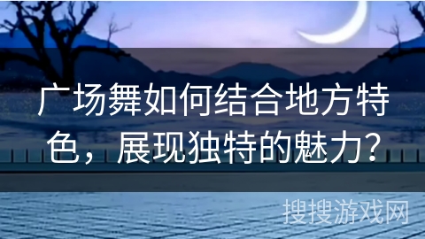 广场舞如何结合地方特色，展现独特的魅力？