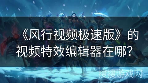 《风行视频极速版》的视频特效编辑器在哪? 《风行视频极速版》的视频特效编辑器在哪?