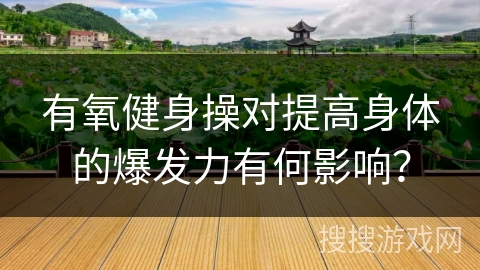 有氧健身操对提高身体的爆发力有何影响？