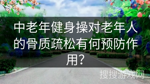 中老年健身操对老年人的骨质疏松有何预防作用？