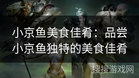 小京鱼美食佳肴：品尝小京鱼独特的美食佳肴
