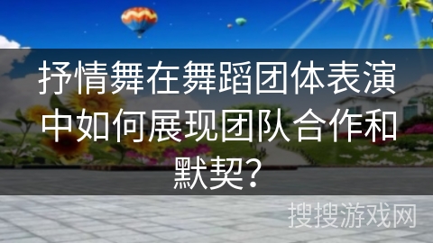 抒情舞在舞蹈团体表演中如何展现团队合作和默契？