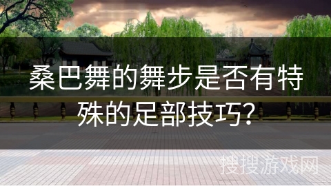 桑巴舞的舞步是否有特殊的足部技巧？