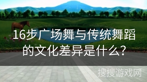 16步广场舞与传统舞蹈的文化差异是什么？
