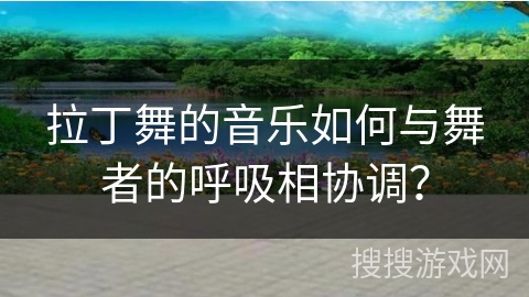 拉丁舞的音乐如何与舞者的呼吸相协调？