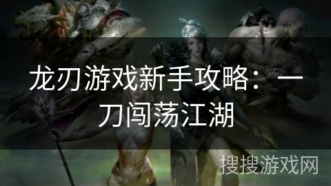 龙刃游戏新手攻略:一刀闯荡江湖 龙刃游戏新手攻略:一刀闯荡江湖