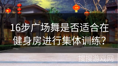 16步广场舞是否适合在健身房进行集体训练？