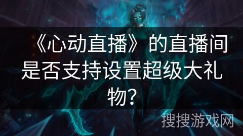 《心动直播》的直播间是否支持设置超级大礼物？