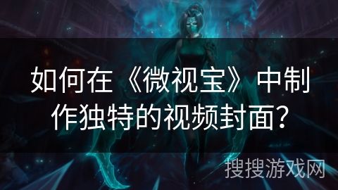 如何在《微视宝》中制作独特的视频封面? 如何在《微视宝》中制作独特的视频封面?
