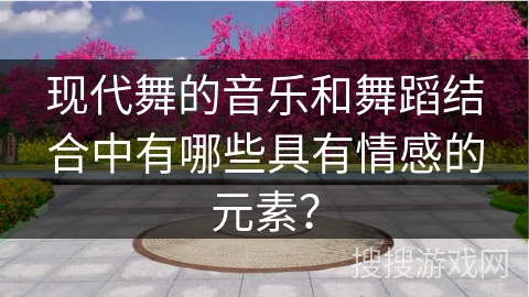 现代舞的音乐和舞蹈结合中有哪些具有情感的元素？