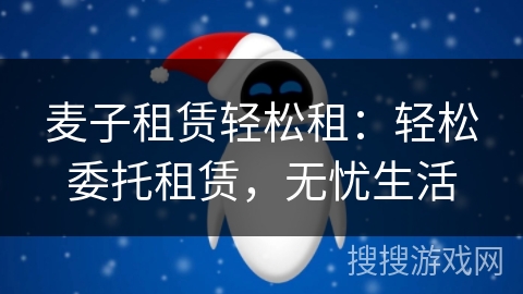 麦子租赁轻松租：轻松委托租赁，无忧生活