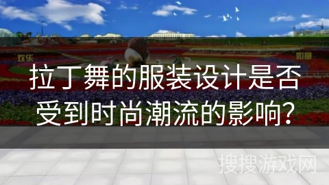 拉丁舞的服装设计是否受到时尚潮流的影响？