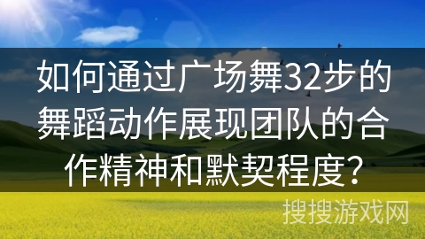 如何通过广场舞32步的舞蹈动作展现团队的合作精神和默契程度？