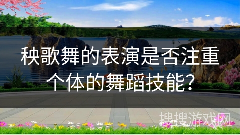 秧歌舞的表演是否注重个体的舞蹈技能？
